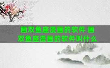 画双鱼座漫画的软件 画双鱼座漫画的软件叫什么